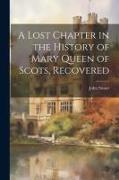 A Lost Chapter in the History of Mary Queen of Scots, Recovered