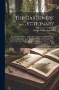 The Gardeners' Dictionary: Describing the Plants, Fruits and Vegetables Desirable for the Garden and Explaining the Terms and Operations Employed