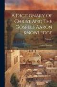 A Dictionary Of Christ And The Gospels Aaron Knowledge, Volume I