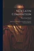 New Latin Composition: Part I, Cæsar, Part II, Cicero, Part III, A Systematic Grammatical Review