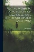 Parting Words To Young Persons On Leaving School, With Short Prayers And Hymns