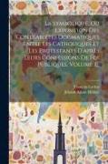 La Symbolique, Ou Exposition Des Contrariétés Dogmatiques Entre Les Catholiques Et Les Protestants D'après Leurs Confessions De Foi Publiques, Volume