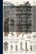 Catalogue of the Books Relating to Architecture, Construction and Decoration