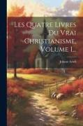 Les Quatre Livres Du Vrai Christianisme, Volume 1