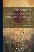 Oeuvres De Messire Antoine Arnauld, Volume 39