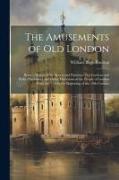 The Amusements of old London, Being a Survey of the Sports and Pastimes, tea Gardens and Parks, Playhouses and Other Diversions of the People of Londo