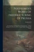 Posthumous Works Of Frederic Ii, King Of Prussia: Correspondence. An Essay On German Literature. A Moral Dialogue, For The Use Of The Young Nobility