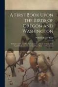 A First Book Upon the Birds of Oregon and Washington, a Pocket Guide and Pupil's Assistant in a Study of Most of the Land Birds and a few of the Water