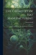 The Chemistry of Hat Manufacturing: Lectures Delivered Before the Hat Manufacturers' Association