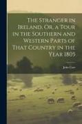 The Stranger in Ireland, Or, a Tour in the Southern and Western Parts of That Country in the Year 1805