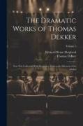 The Dramatic Works of Thomas Dekker: Now First Collected With Illustrative Notes and a Memoir of the Author, Volume 1