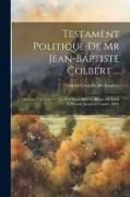 Testament Politique De Mr Jean-Baptiste Colbert ...: Où L'on Voit Tout Ce Qui S'est Passé Sous Le Règne De Louis Le Grand, Jusqu'en L'année 1684