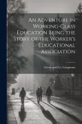 An Adventure in Working-Class Education Being the Story of the Worker's Educational Association