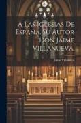 A Las Iglesias de Espana. Su Autor Don Jaime Villanueva