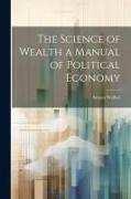 The Science of Wealth a Manual of Political Economy