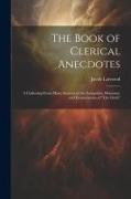 The Book of Clerical Anecdotes: A Gathering From Many Sources of the Antiquities, Humours, and Eccentricities of "The Cloth"