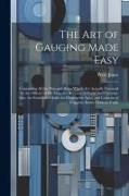 The Art of Gauging Made Easy: Containing All the Principal Rules Which Are Actually Practiced by the Officers of His Majesty's Revenue of Excise and