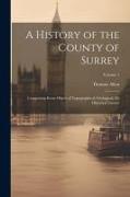A History of the County of Surrey: Comprising Every Object of Topographical, Geological, Or Historical Interest, Volume 1