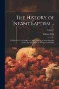 The History of Infant Baptism ...: To Which Is Added a Defence of the History of Infant Baptism, Against the Reflections of Mr. Gale and Others, Volum