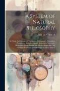 A System of Natural Philosophy: In Which the Principles of Mechanics, Hydrostatics, Hydraulics, Pneumatics, Acoustics, Optics, Astronomy, Electricity