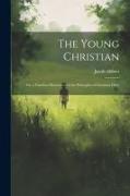 The Young Christian, Or, a Familiar Illustration of the Principles of Christian Duty