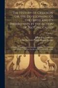 The History of Creation, Or, the Development of the Earth and Its Inhabitants by the Action of Natural Causes: A Popular Exposition of the Doctrine of