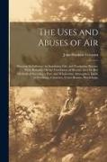 The Uses and Abuses of Air: Showing Its Influence in Sustaining Life, and Producing Disease, With Remarks On the Ventilation of Houses, and the Be