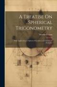 A Treatise On Spherical Trigonometry: With Applications to Spherical Geometry and Numerous Examples