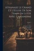 Athanase Le Grand Et L'église De Son Temps En Lutte Avec L'arianisme, Volume 2