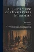 The Revelations of a Police Court Interpreter: Or, 'truth Is Sometimes Stranger Than Fiction'. [Followed By] the Trial, Or, Broken Hearts and Homes [A