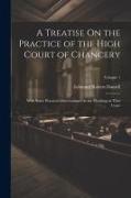 A Treatise On the Practice of the High Court of Chancery: With Some Practical Observations On the Pleadings in That Court, Volume 1