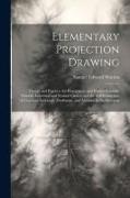 Elementary Projection Drawing: Theory and Practice. for Preparatory and Higher Scientific Schools, Industrial and Normal Classes, and the Self-Instru