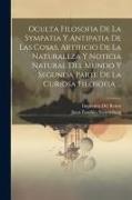 Oculta Filosofia De La Sympatia Y Antipatia De Las Cosas, Artificio De La Naturaleza Y Noticia Natural Del Mundo Y Segunda Parte De La Curiosa Filosof