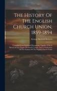 The History Of The English Church Union, 1859-1894: Compiled From Published Documents, Together With A Sketch Of The Origin Of Church Unions, And A Vi