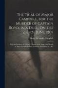 The Trial of Major Campbell, for the Murder of Captain Boyd, in a Duel, On the 23D of June, 1807: With the Evidence in Full, the Charge of the Judge