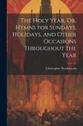 The Holy Year, Or, Hymns for Sundays, Holidays, and Other Occasions Throughout the Year