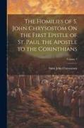 The Homilies of S. John Chrysostom On the First Epistle of St. Paul the Apostle to the Corinthians, Volume 1