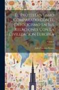 El Protestantismo Comparado Con El Catolicismo En Sus Relaciones Con La Civilizacion Europea, Volume 2