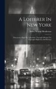 A Loiterer In New York: Discoveries Made By A Rambler Through Obvious Yet Unsought Highways And Byways