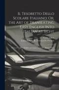 Il Tesoretto Dello Scolare Italiano, Or, the Art of Translating Easy English Into Italian at Sight: With a Complete English and Italian Lexicon ... Be
