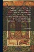 The Welsh Interpreter, Or an English and Welsh Vocabulary, With Familiar Dialogues, Designed to Be Useful and Interesting to English Travellers Throug