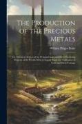 The Production of the Precious Metals: Or, Statistical Notices of the Principal Gold and Silver Producing Regions of the World, With a Chapter Upon th