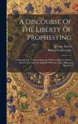 A Discourse Of The Liberty Of Prophesying: Shewing The Unreasonableness Of Prescribing To Other Men's Faith And The Iniquity Of Persecuting Differing