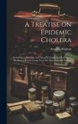 A Treatise on Epidemic Cholera, Including an Historical Account of Its Origin and Progress, to the Present Period. Comp. From the Most Authentic Sourc