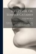 Hay-Fever, Or, Summer Catarrh: Its Nature and Treatment. Including the Early Form, Or "Rose Cold", the Later Form, Or "Autumnal Catarrh", and a Middl