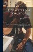 Hot Water for Domestic Use: A Complete Guide to the Methods of Supplying and Heating Water for Domestic Purposes, Giving Each Step to Be Taken and