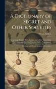 A Dictionary of Secret and Other Societies: Comprising Masonic Rites, Lodges, and Clubs, Concordant, Clandestine, and Spurious Masonic Bodies, Non-Mas