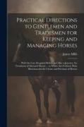 Practical Directions to Gentlemen and Tradesmen for Keeping and Managing Horses: With the Care Required Before and After a Journey. the Treatment of D