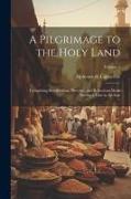 A Pilgrimage to the Holy Land, Comprising Recollections, Sketches, and Reflections Made During a Tour in the East, Volume 1