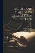 The Life and Times of Sir George Grey, K.C.B., Volume 1